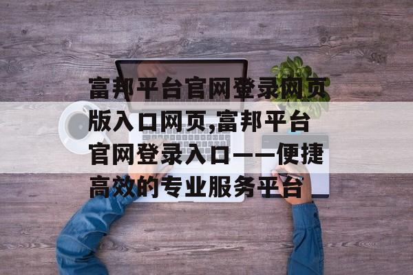 富邦平台官网登录网页版入口网页,富邦平台官网登录入口——便捷高效的专业服务平台 天富注册