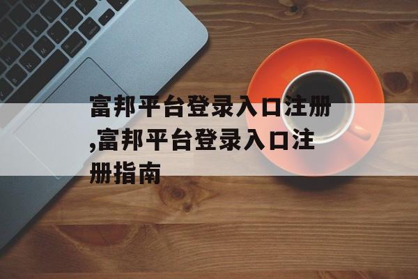 富邦平台登录入口注册,富邦平台登录入口注册指南