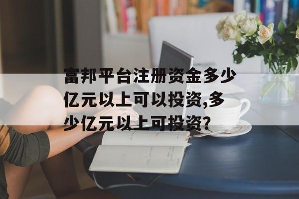 富邦平台注册资金多少亿元以上可以投资,多少亿元以上可投资？