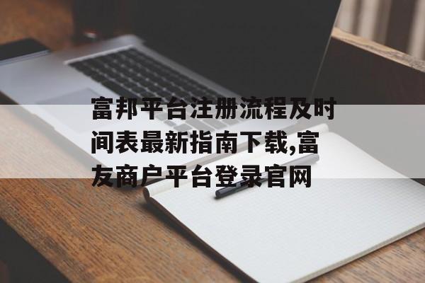 富邦平台注册流程及时间表最新指南下载,富友商户平台登录官网 天富招聘