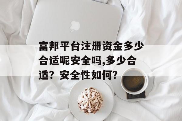 富邦平台注册资金多少合适呢安全吗,多少合适？安全性如何？ 天富资讯