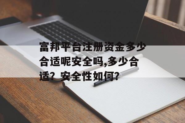 富邦平台注册资金多少合适呢安全吗,多少合适？安全性如何？ 天富资讯