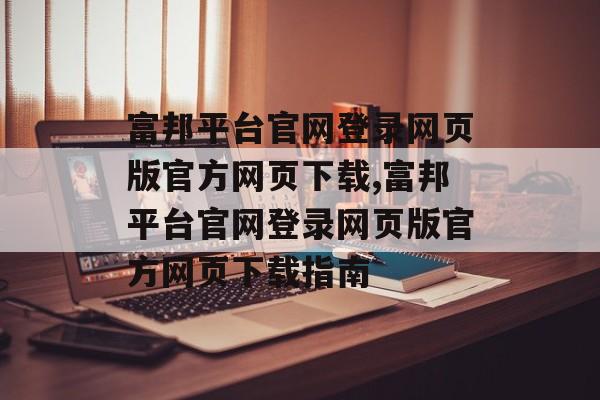 富邦平台官网登录网页版官方网页下载,富邦平台官网登录网页版官方网页下载指南