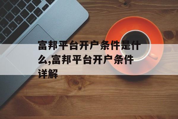 富邦平台开户条件是什么,富邦平台开户条件详解 天富官网