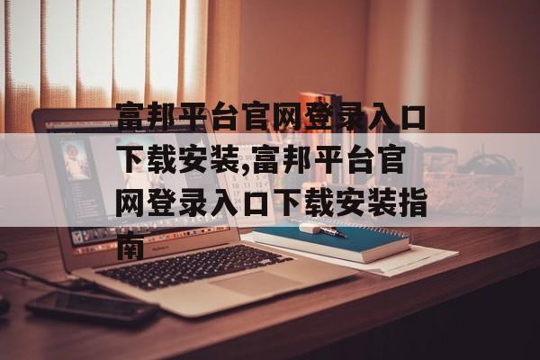 富邦平台官网登录入口下载安装,富邦平台官网登录入口下载安装指南