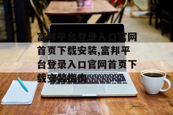 富邦平台登录入口官网首页下载安装,富邦平台登录入口官网首页下载安装指南