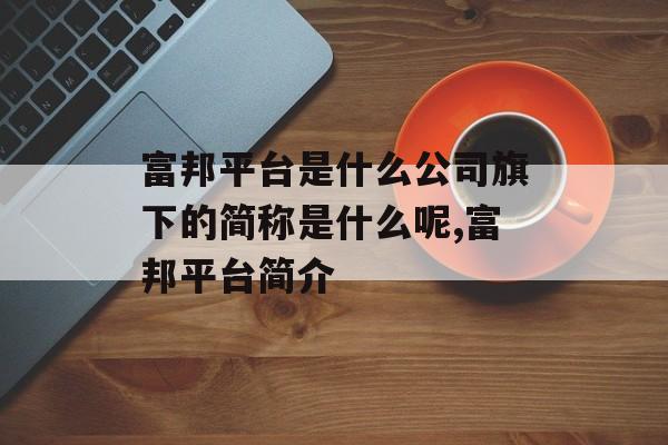 富邦平台是什么公司旗下的简称是什么呢,富邦平台简介 天富招聘