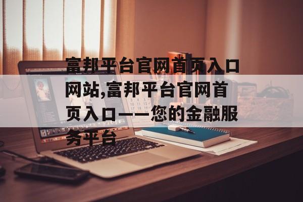 富邦平台官网首页入口网站,富邦平台官网首页入口——您的金融服务平台 天富资讯