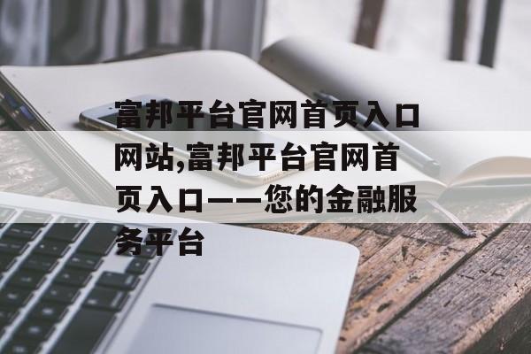 富邦平台官网首页入口网站,富邦平台官网首页入口——您的金融服务平台 天富资讯