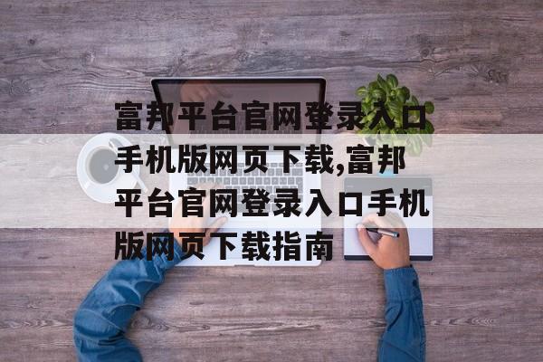 富邦平台官网登录入口手机版网页下载,富邦平台官网登录入口手机版网页下载指南 天富招聘