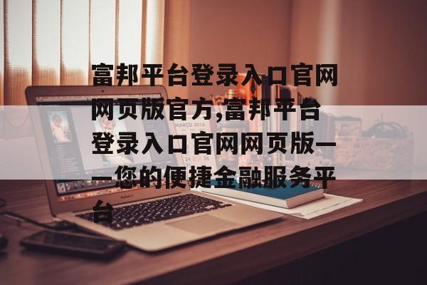 富邦平台登录入口官网网页版官方,富邦平台登录入口官网网页版——您的便捷金融服务平台 天富资讯