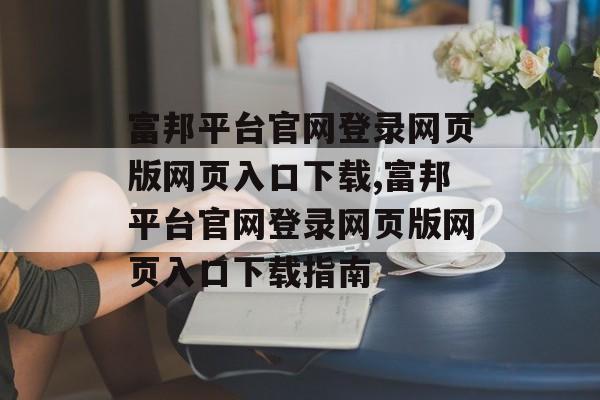 富邦平台官网登录网页版网页入口下载,富邦平台官网登录网页版网页入口下载指南