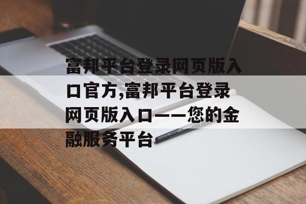 富邦平台登录网页版入口官方,富邦平台登录网页版入口——您的金融服务平台 天富注册