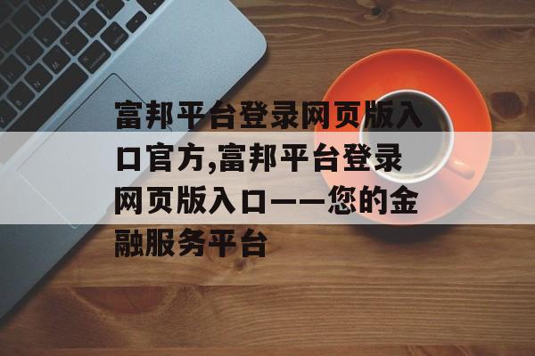 富邦平台登录网页版入口官方,富邦平台登录网页版入口——您的金融服务平台 天富注册