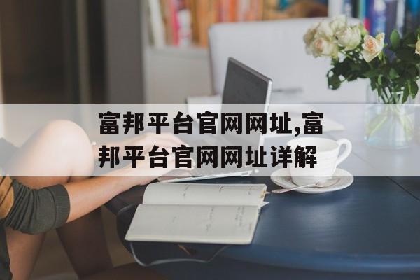 富邦平台官网网址,富邦平台官网网址详解 天富官网