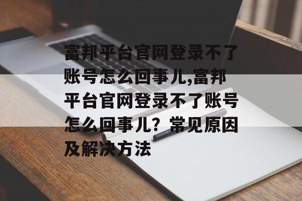 富邦平台官网登录不了账号怎么回事儿,富邦平台官网登录不了账号怎么回事儿？常见原因及解决方法 天富注册