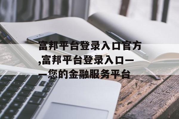 富邦平台登录入口官方,富邦平台登录入口——您的金融服务平台 天富招聘