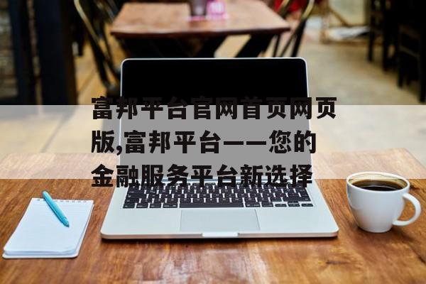 富邦平台官网首页网页版,富邦平台——您的金融服务平台新选择