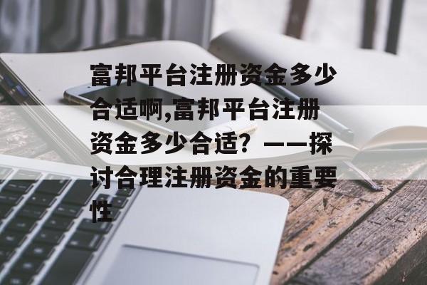 富邦平台注册资金多少合适啊,富邦平台注册资金多少合适？——探讨合理注册资金的重要性 天富官网