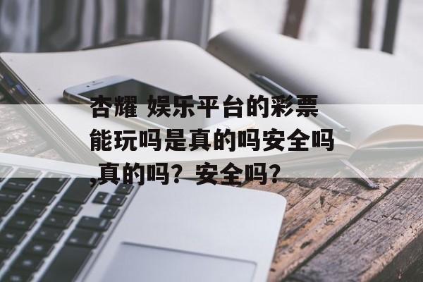 杏耀 娱乐平台的彩票能玩吗是真的吗安全吗,真的吗？安全吗？ 天富注册