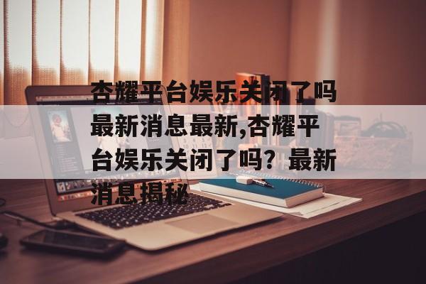 杏耀平台娱乐关闭了吗最新消息最新,杏耀平台娱乐关闭了吗？最新消息揭秘