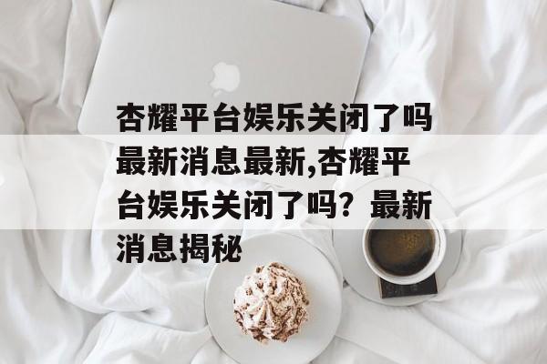 杏耀平台娱乐关闭了吗最新消息最新,杏耀平台娱乐关闭了吗？最新消息揭秘