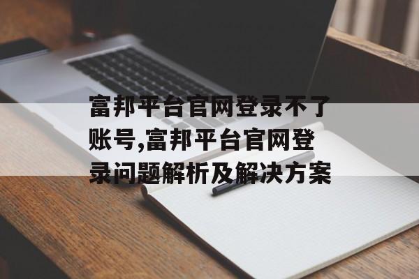 富邦平台官网登录不了账号,富邦平台官网登录问题解析及解决方案 天富官网