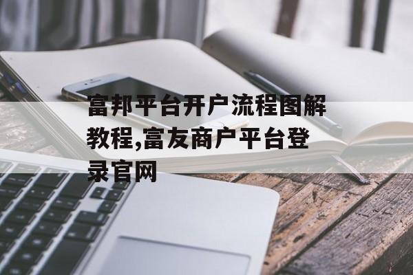 富邦平台开户流程图解教程,富友商户平台登录官网 天富招聘