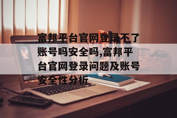 富邦平台官网登录不了账号吗安全吗,富邦平台官网登录问题及账号安全性分析 天富注册