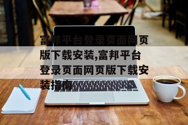 富邦平台登录页面网页版下载安装,富邦平台登录页面网页版下载安装指南 天富注册