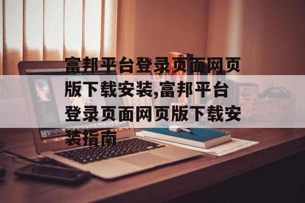 富邦平台登录页面网页版下载安装,富邦平台登录页面网页版下载安装指南 天富注册