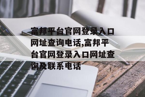 富邦平台官网登录入口网址查询电话,富邦平台官网登录入口网址查询及联系电话 天富资讯