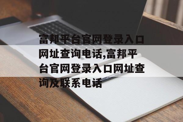 富邦平台官网登录入口网址查询电话,富邦平台官网登录入口网址查询及联系电话 天富资讯