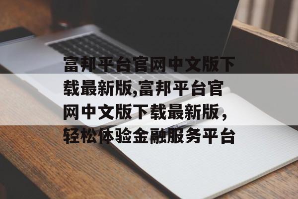 富邦平台官网中文版下载最新版,富邦平台官网中文版下载最新版，轻松体验金融服务平台 天富资讯