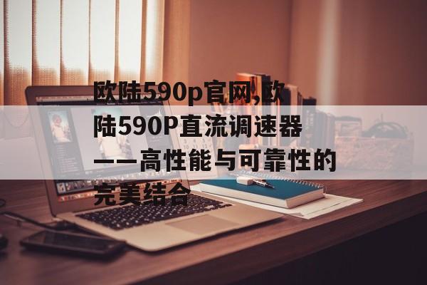 欧陆590p官网,欧陆590P直流调速器——高性能与可靠性的完美结合 天富资讯