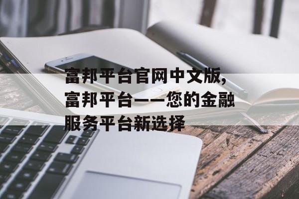 富邦平台官网中文版,富邦平台——您的金融服务平台新选择 天富官网