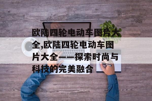 欧陆四轮电动车图片大全,欧陆四轮电动车图片大全——探索时尚与科技的完美融合 欧陆四轮电动车图片大全,欧陆四轮电动车图片大全——探索时尚与科技的完美融合 天富注册