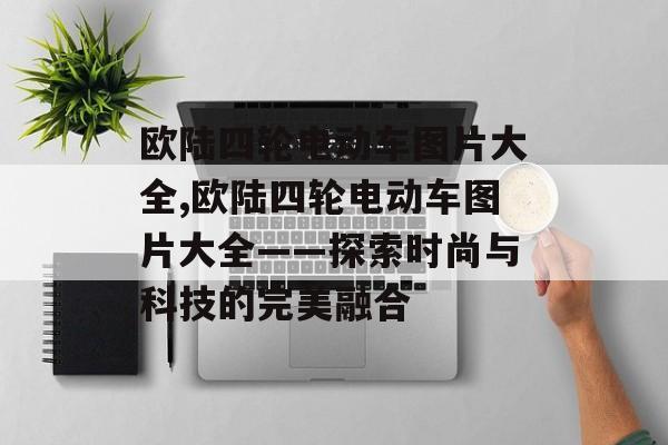 欧陆四轮电动车图片大全,欧陆四轮电动车图片大全——探索时尚与科技的完美融合 欧陆四轮电动车图片大全,欧陆四轮电动车图片大全——探索时尚与科技的完美融合 天富注册