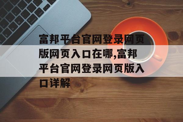 富邦平台官网登录网页版网页入口在哪,富邦平台官网登录网页版入口详解 天富注册