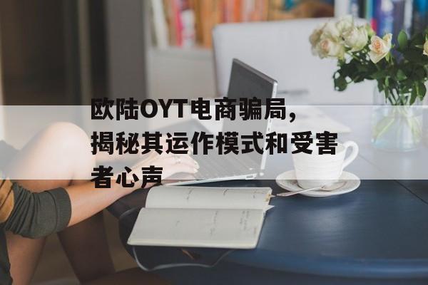 欧陆OYT电商骗局,揭秘其运作模式和受害者心声 天富注册