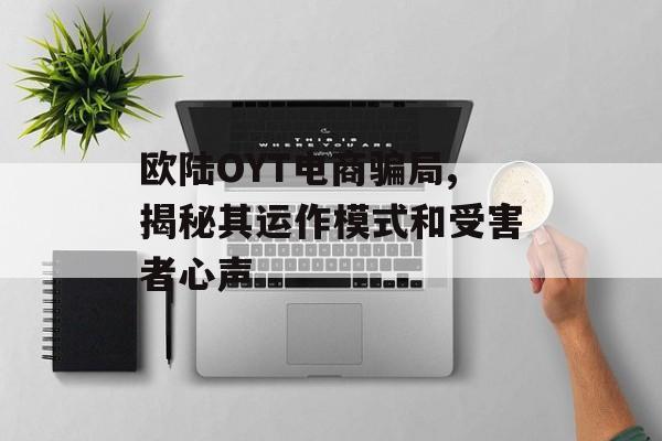 欧陆OYT电商骗局,揭秘其运作模式和受害者心声 天富注册