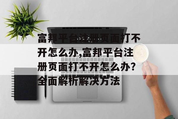 富邦平台注册页面打不开怎么办,富邦平台注册页面打不开怎么办？全面解析解决方法 天富资讯