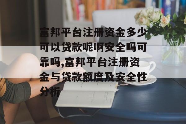 富邦平台注册资金多少可以贷款呢啊安全吗可靠吗,富邦平台注册资金与贷款额度及安全性分析 天富招聘