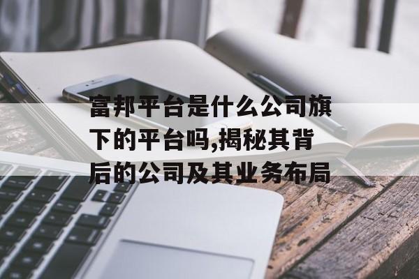 富邦平台是什么公司旗下的平台吗,揭秘其背后的公司及其业务布局 天富招聘