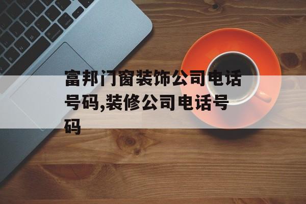 富邦门窗装饰公司电话号码,装修公司电话号码 天富招聘