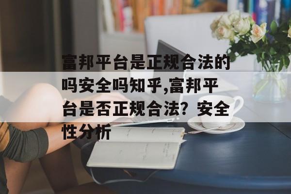 富邦平台是正规合法的吗安全吗知乎,富邦平台是否正规合法？安全性分析 天富招聘