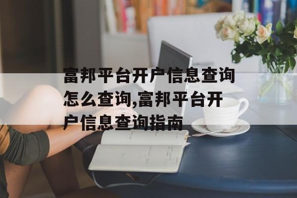 富邦平台开户信息查询怎么查询,富邦平台开户信息查询指南 天富招聘