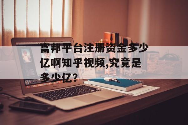 富邦平台注册资金多少亿啊知乎视频,究竟是多少亿？