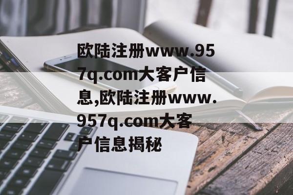 欧陆注册www.957q.com大客户信息,欧陆注册www.957q.com大客户信息揭秘 天富官网