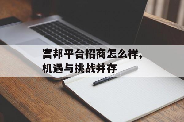 富邦平台招商怎么样,机遇与挑战并存 天富官网